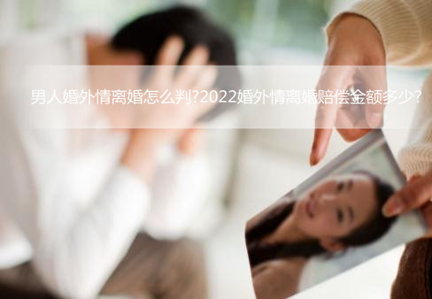 男人婚外情离婚怎么判?2022婚外情离婚赔偿金额多少?